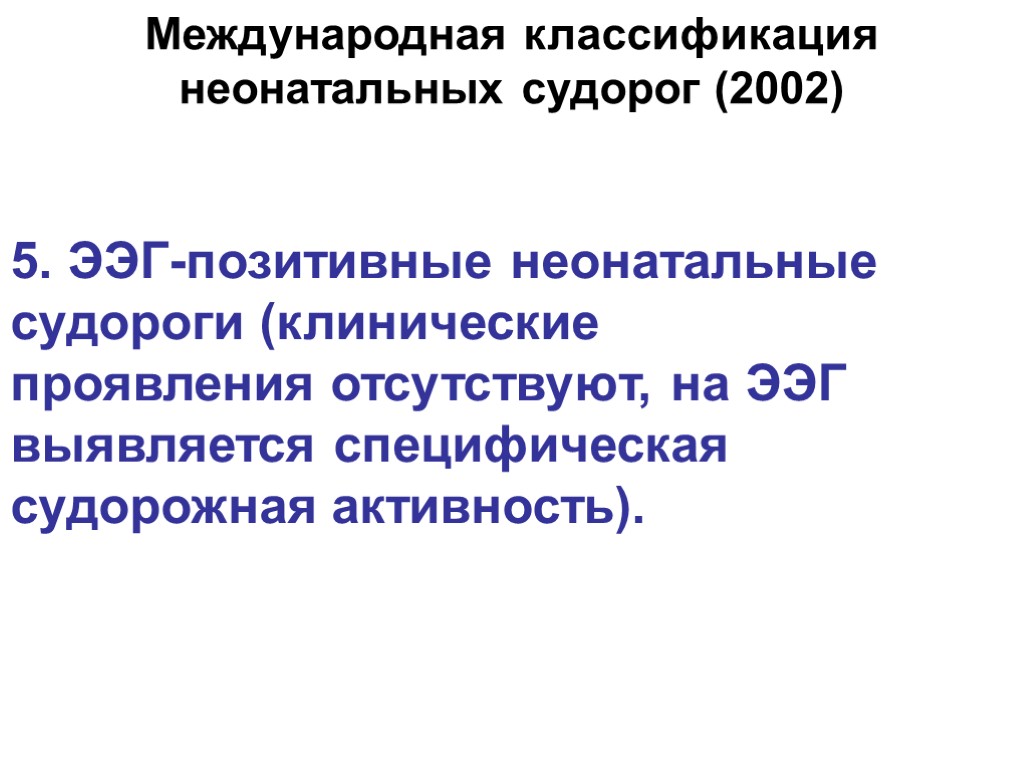 5. ЭЭГ-позитивные неонатальные судороги (клинические проявления отсутствуют, на ЭЭГ выявляется специфическая судорожная активность). Международная